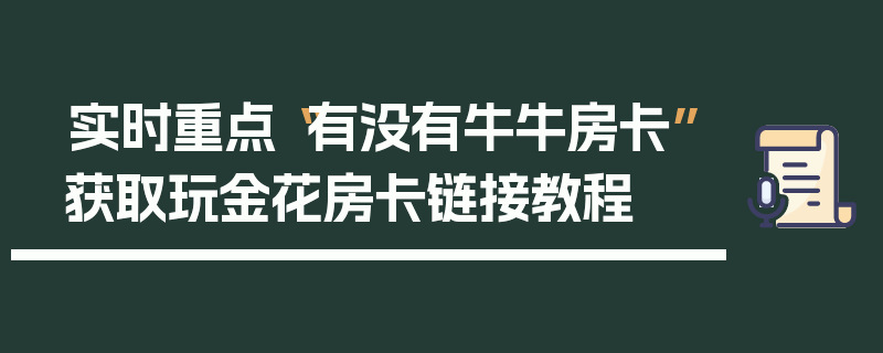 实时重点“有没有牛牛房卡”获取玩金花房卡链接教程