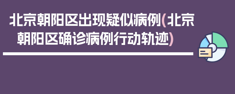 北京朝阳区出现疑似病例(北京朝阳区确诊病例行动轨迹)