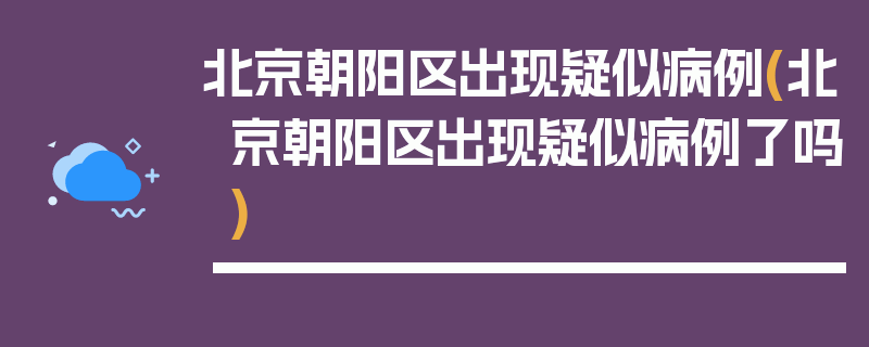 北京朝阳区出现疑似病例(北京朝阳区出现疑似病例了吗)