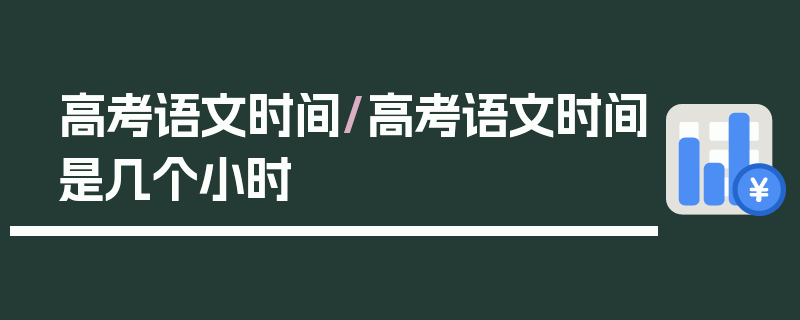 高考语文时间/高考语文时间是几个小时