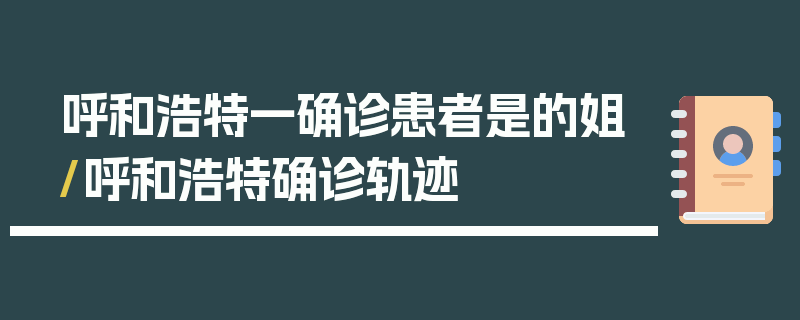 呼和浩特一确诊患者是的姐/呼和浩特确诊轨迹