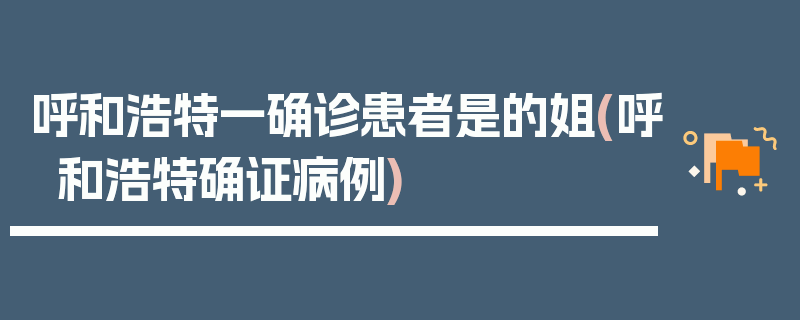 呼和浩特一确诊患者是的姐(呼和浩特确证病例)
