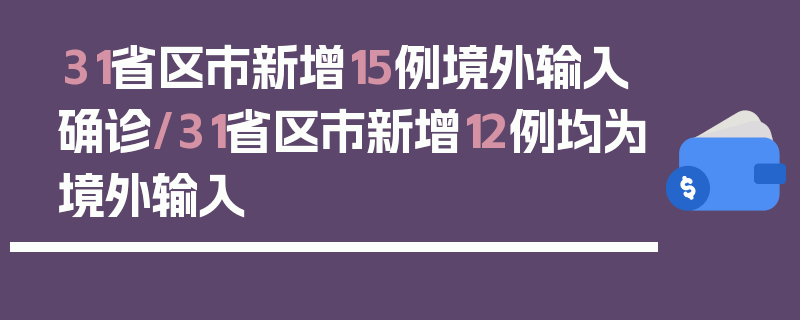31省区市新增15例境外输入确诊/31省区市新增12例均为境外输入
