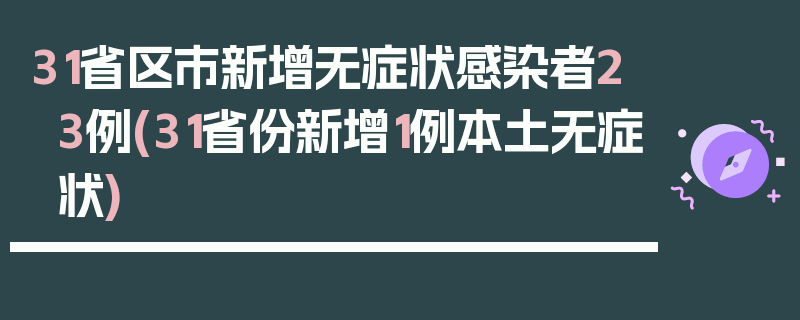 31省区市新增无症状感染者23例(31省份新增1例本土无症状)