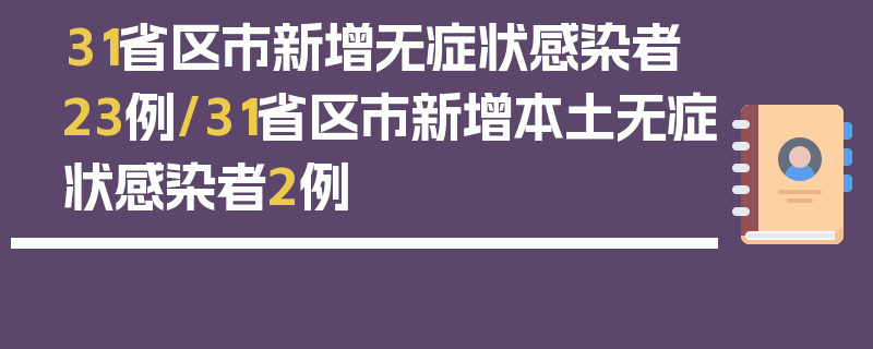 31省区市新增无症状感染者23例/31省区市新增本土无症状感染者2例