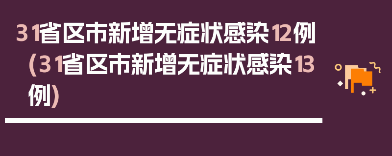 31省区市新增无症状感染12例(31省区市新增无症状感染13例)