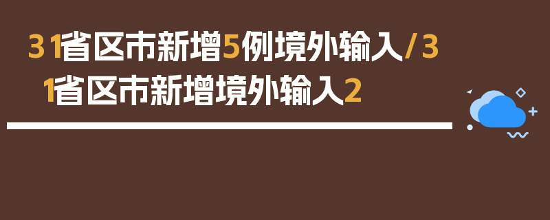 31省区市新增5例境外输入/31省区市新增境外输入2