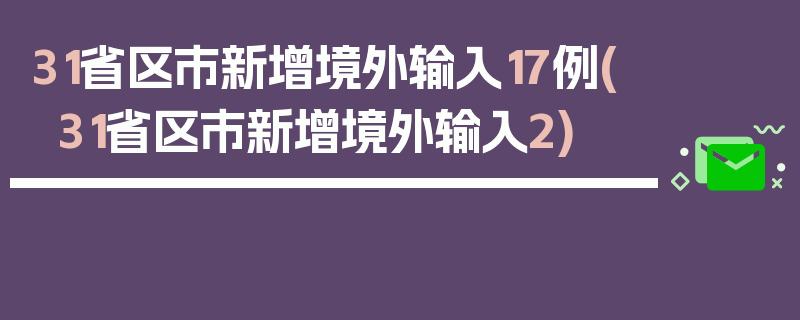 31省区市新增境外输入17例(31省区市新增境外输入2)