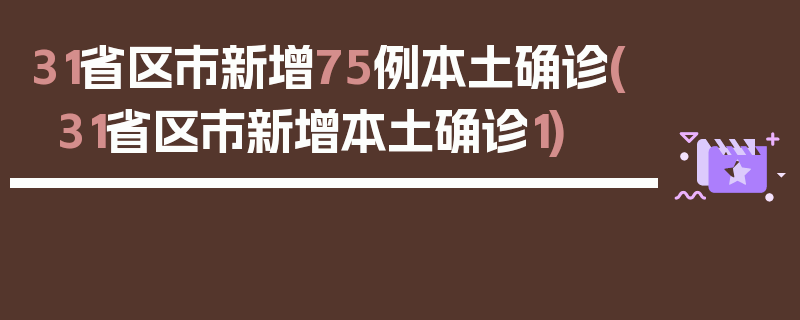 31省区市新增75例本土确诊(31省区市新增本土确诊1)