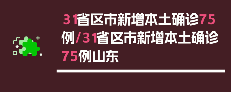 31省区市新增本土确诊75例/31省区市新增本土确诊75例山东