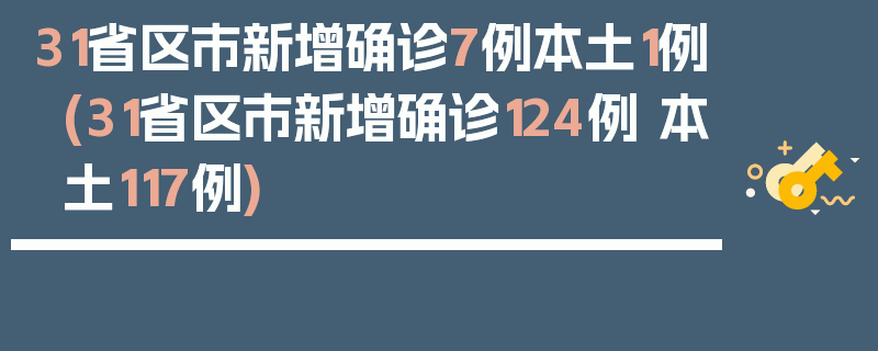 31省区市新增确诊7例本土1例(31省区市新增确诊124例 本土117例)
