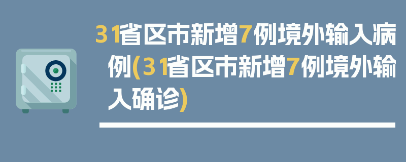 31省区市新增7例境外输入病例(31省区市新增7例境外输入确诊)
