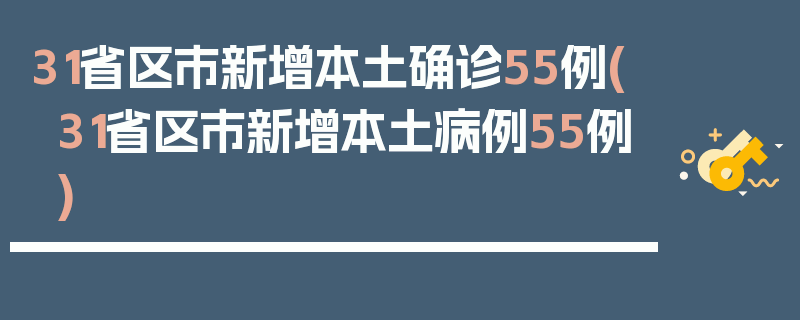 31省区市新增本土确诊55例(31省区市新增本土病例55例)