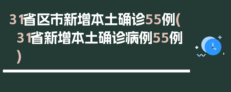 31省区市新增本土确诊55例(31省新增本土确诊病例55例)