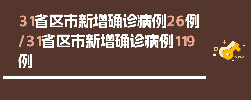 31省区市新增确诊病例26例/31省区市新增确诊病例119例