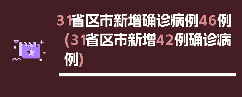 31省区市新增确诊病例46例(31省区市新增42例确诊病例)