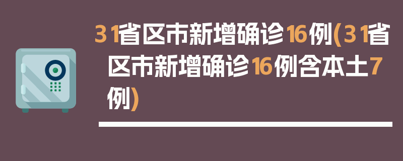 31省区市新增确诊16例(31省区市新增确诊16例含本土7例)