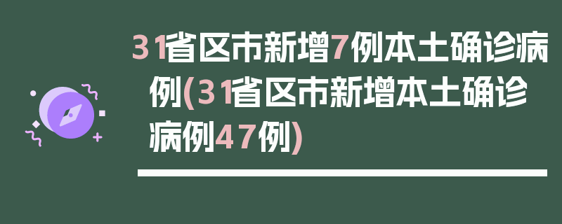 31省区市新增7例本土确诊病例(31省区市新增本土确诊病例47例)