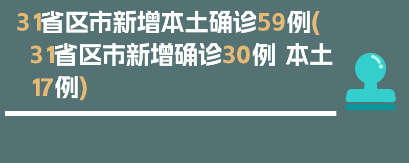 31省区市新增本土确诊59例(31省区市新增确诊30例 本土17例)