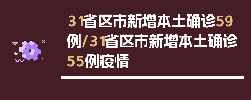 31省区市新增本土确诊59例/31省区市新增本土确诊55例疫情