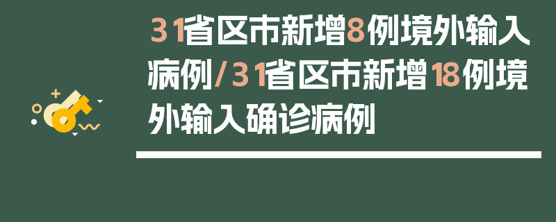 31省区市新增8例境外输入病例/31省区市新增18例境外输入确诊病例