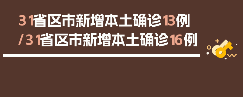 31省区市新增本土确诊13例/31省区市新增本土确诊16例