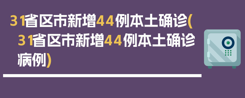 31省区市新增44例本土确诊(31省区市新增44例本土确诊病例)