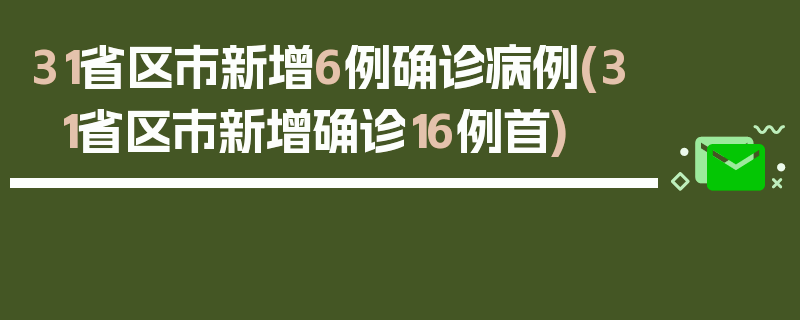 31省区市新增6例确诊病例(31省区市新增确诊16例首)