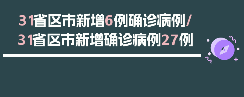 31省区市新增6例确诊病例/31省区市新增确诊病例27例