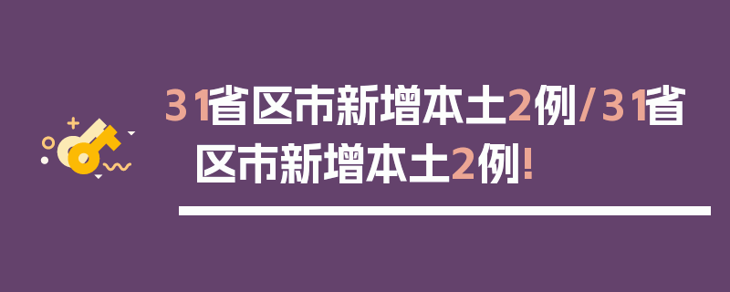 31省区市新增本土2例/31省区市新增本土2例!