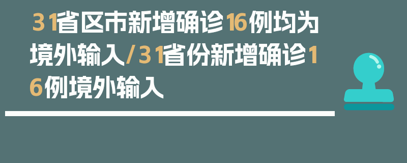 31省区市新增确诊16例均为境外输入/31省份新增确诊16例境外输入