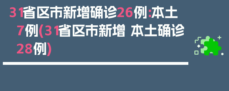 31省区市新增确诊26例:本土7例(31省区市新增 本土确诊28例)