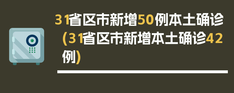 31省区市新增50例本土确诊(31省区市新增本土确诊42例)
