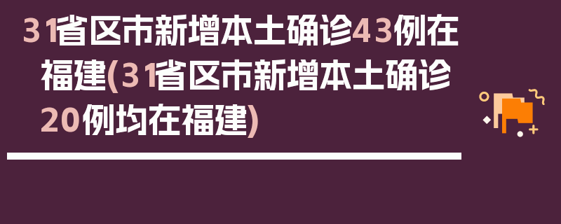 31省区市新增本土确诊43例在福建(31省区市新增本土确诊20例均在福建)