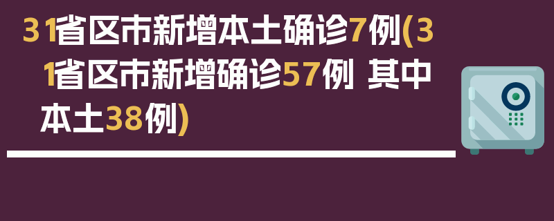 31省区市新增本土确诊7例(31省区市新增确诊57例 其中本土38例)
