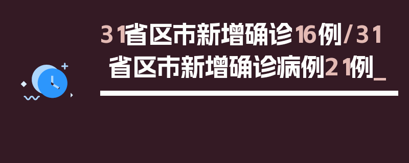 31省区市新增确诊16例/31省区市新增确诊病例21例_