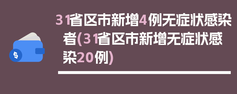 31省区市新增4例无症状感染者(31省区市新增无症状感染20例)