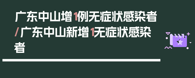 广东中山增1例无症状感染者/广东中山新增1无症状感染者
