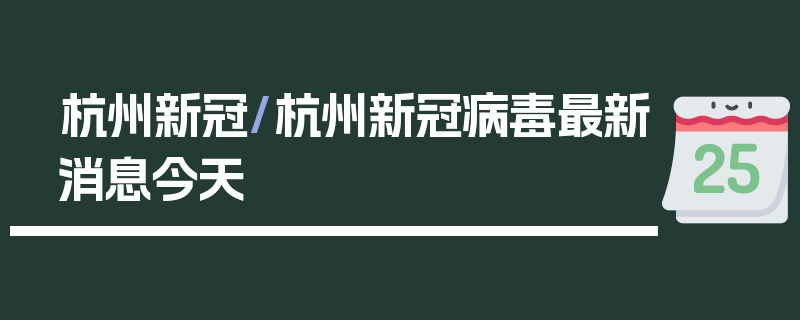 杭州新冠/杭州新冠病毒最新消息今天