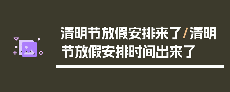 清明节放假安排来了/清明节放假安排时间出来了