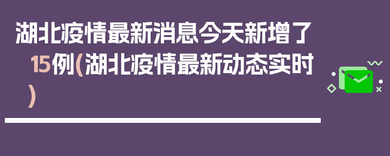 湖北疫情最新消息今天新增了15例(湖北疫情最新动态实时)