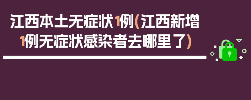 江西本土无症状1例(江西新增1例无症状感染者去哪里了)