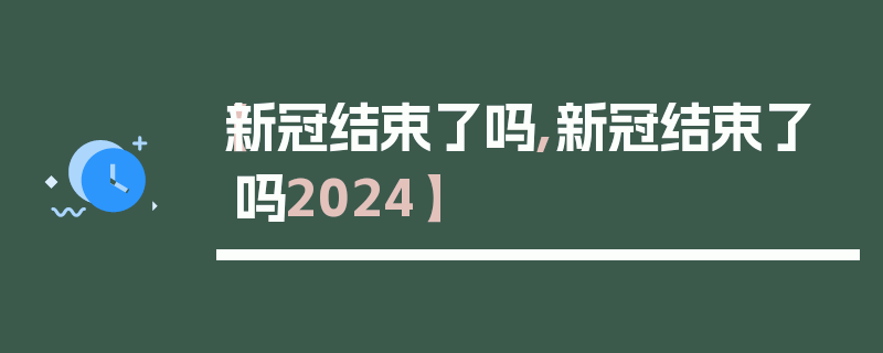 【新冠结束了吗,新冠结束了吗2024】