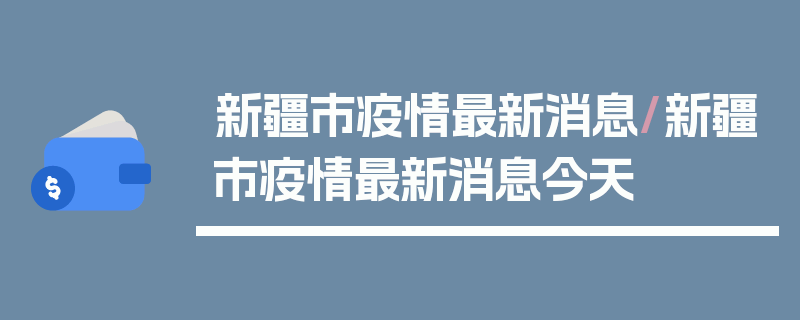 新疆市疫情最新消息/新疆市疫情最新消息今天