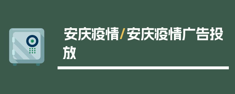 安庆疫情/安庆疫情广告投放