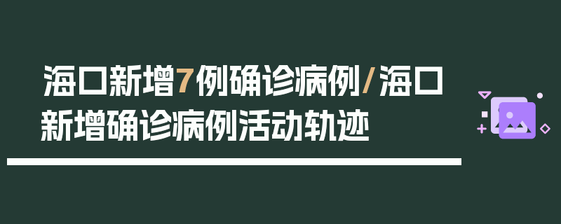 海口新增7例确诊病例/海口新增确诊病例活动轨迹