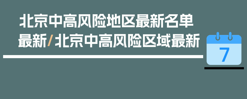 北京中高风险地区最新名单最新/北京中高风险区域最新