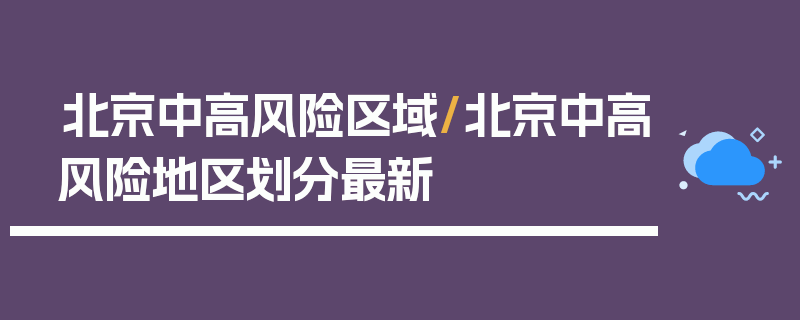 北京中高风险区域/北京中高风险地区划分最新