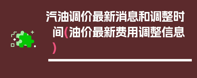 汽油调价最新消息和调整时间(油价最新费用调整信息)