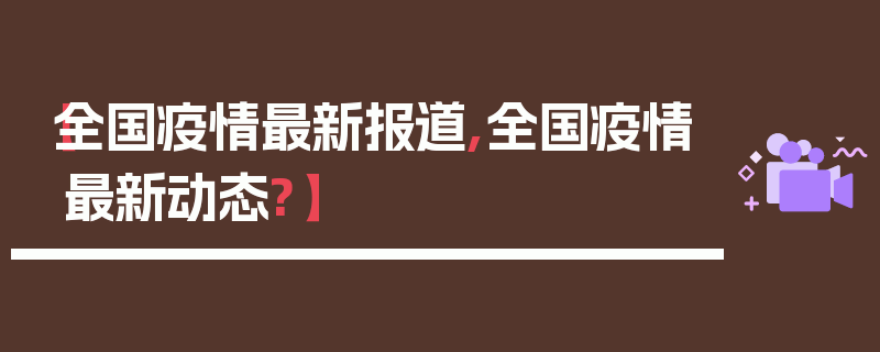 【全国疫情最新报道,全国疫情最新动态?】